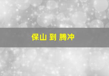 保山 到 腾冲